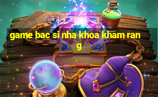 game bac si nha khoa kham rang