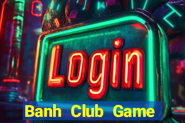 Banh Club Game Bài Đổi Thưởng Uy Tín