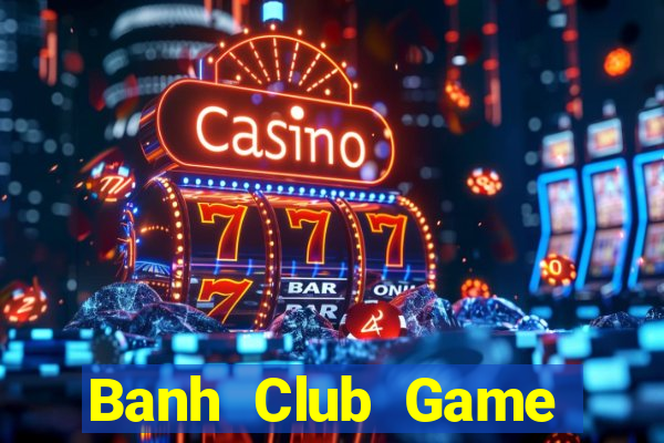 Banh Club Game Bài Đổi Thưởng Uy Tín