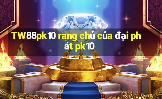 TW88pk10 rang chủ của đại phát pk10