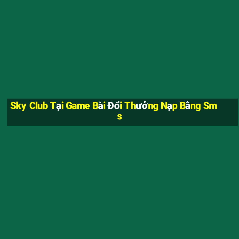 Sky Club Tại Game Bài Đổi Thưởng Nạp Bằng Sms