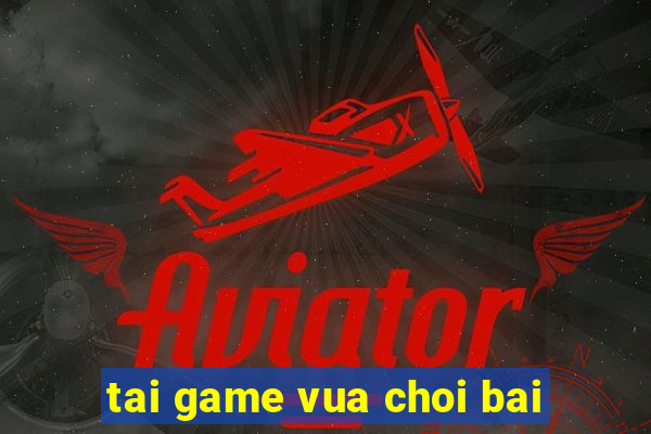 tai game vua choi bai