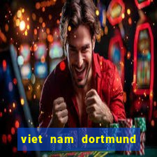 viet nam dortmund trực tiếp