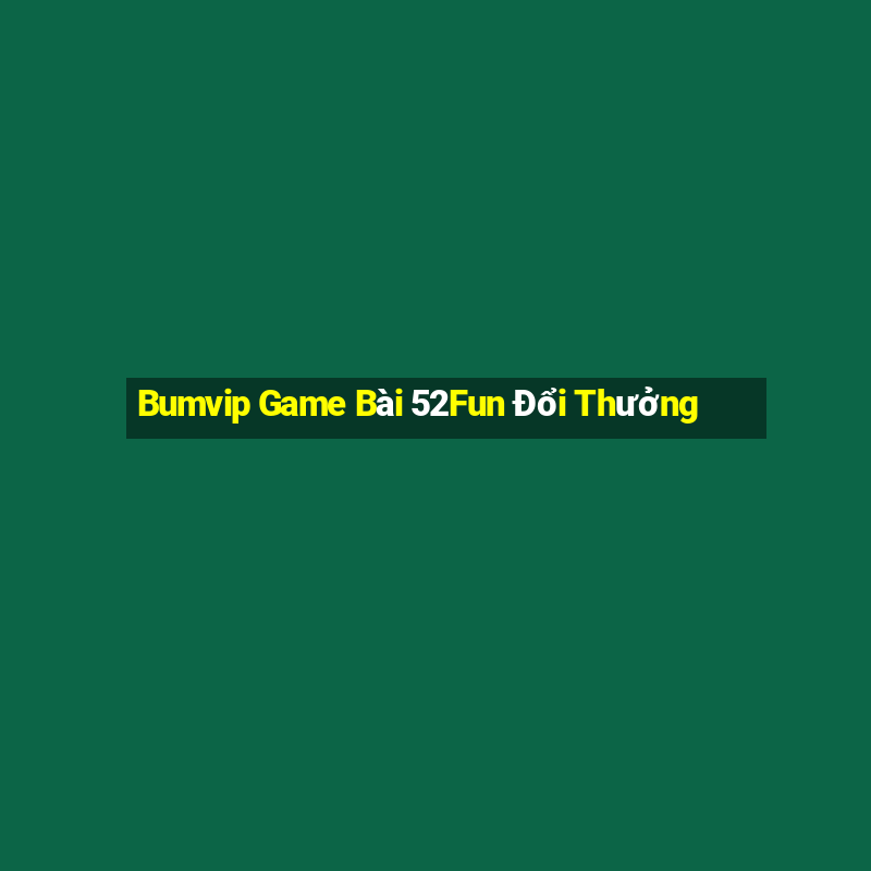 Bumvip Game Bài 52Fun Đổi Thưởng