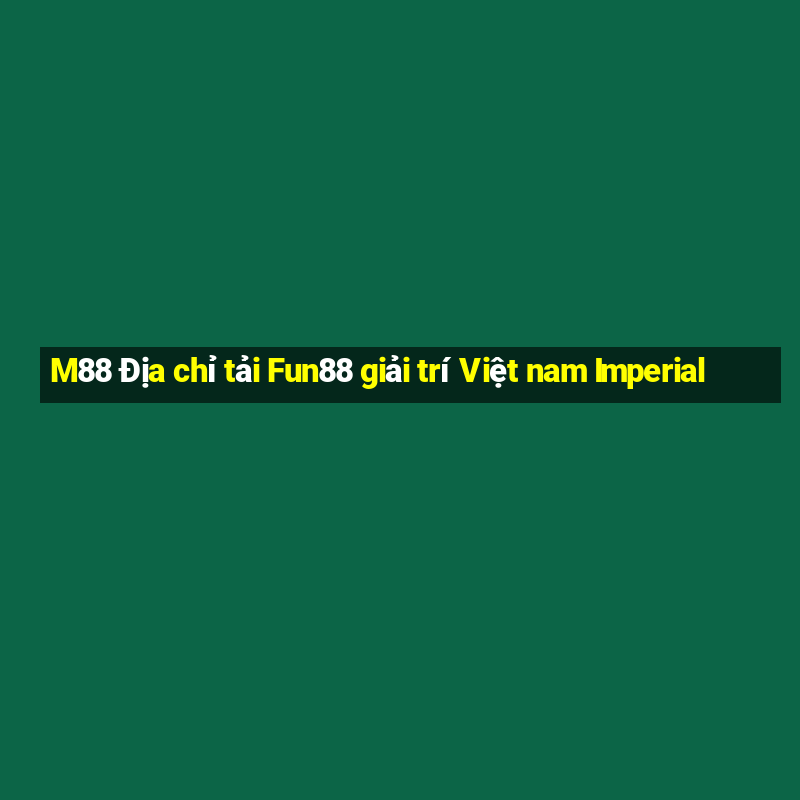 M88 Địa chỉ tải Fun88 giải trí Việt nam Imperial