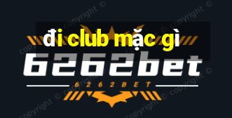 đi club mặc gì