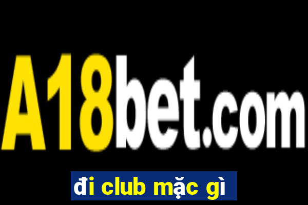 đi club mặc gì