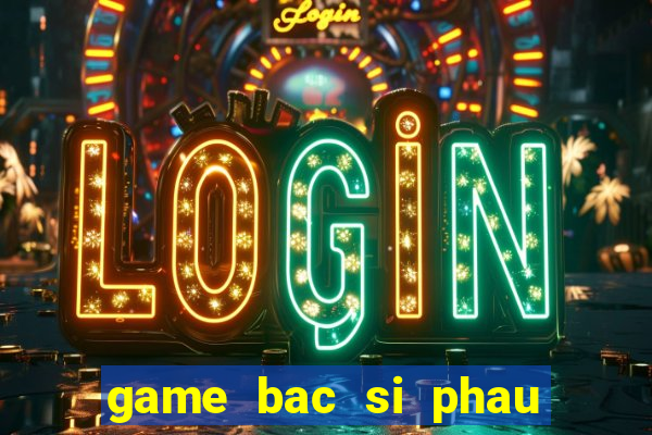 game bac si phau thuat 4