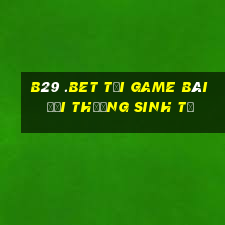 B29 .Bet Tại Game Bài Đổi Thưởng Sinh Tử