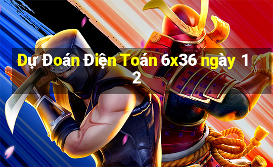 Dự Đoán Điện Toán 6x36 ngày 12