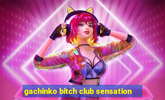 gachinko bitch club sensation