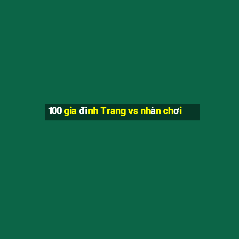 100 gia đình Trang vs nhàn chơi