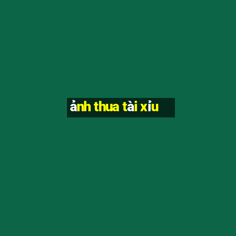 ảnh thua tài xỉu