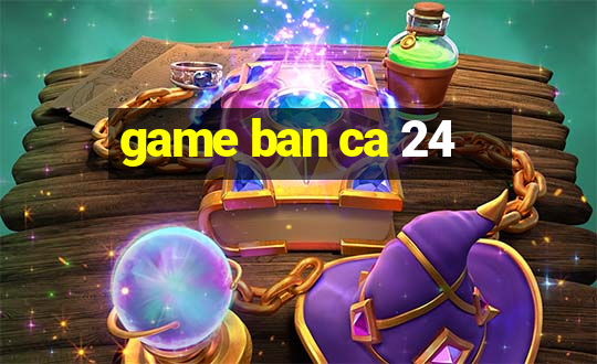 game ban ca 24