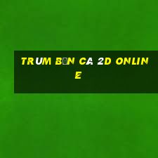 trùm bắn cá 2d online