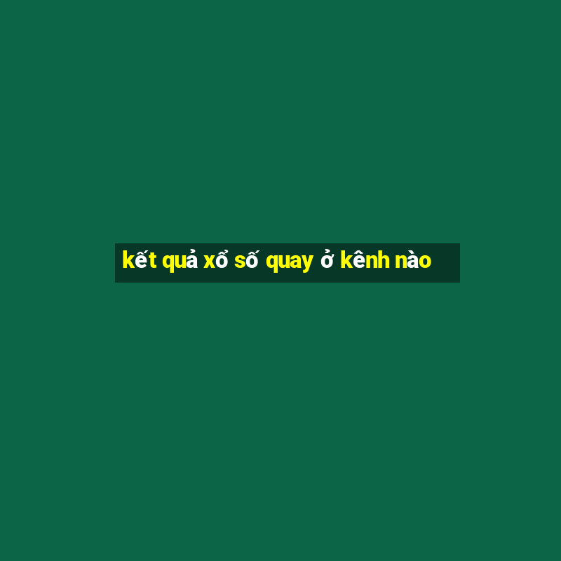 kết quả xổ số quay ở kênh nào