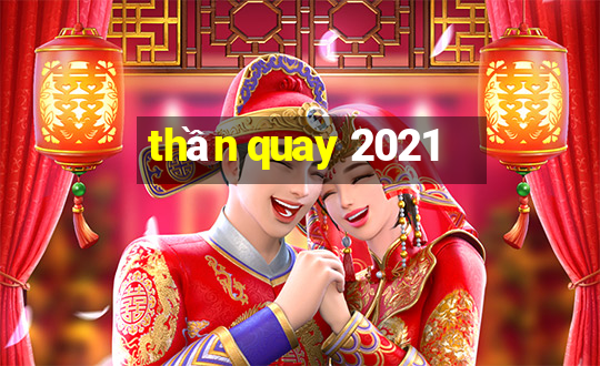 thần quay 2021