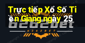 Trực tiếp Xổ Số Tiền Giang ngày 25