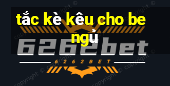 tắc kè kêu cho be ngủ