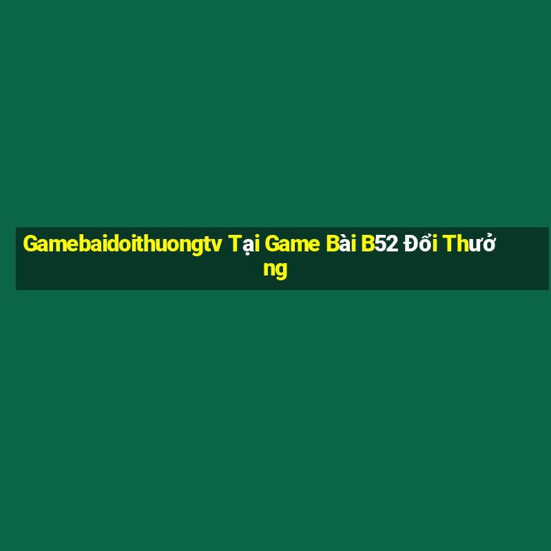 Gamebaidoithuongtv Tại Game Bài B52 Đổi Thưởng