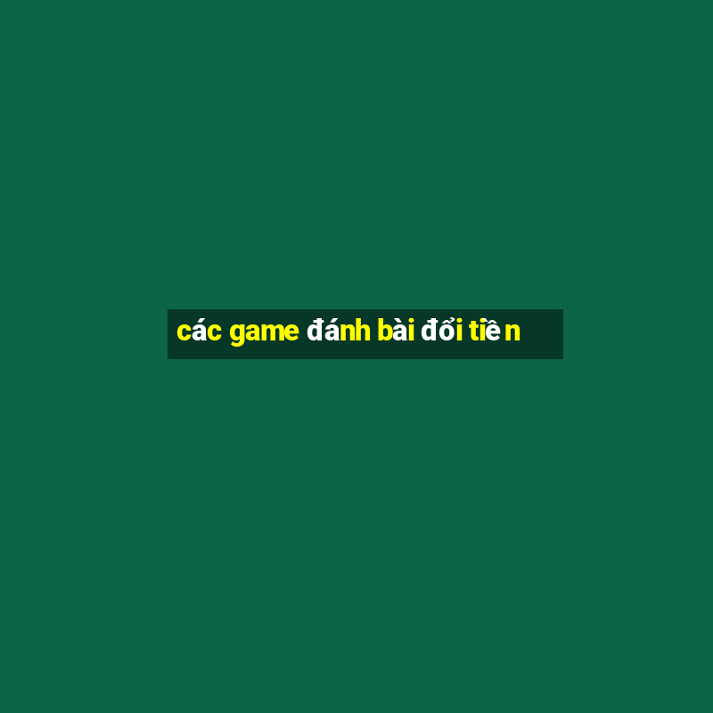 các game đánh bài đổi tiền