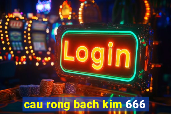 cau rong bach kim 666