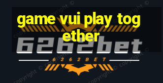 game vui play together