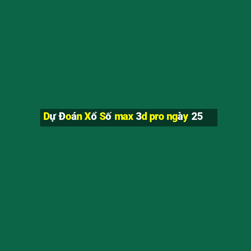 Dự Đoán Xổ Số max 3d pro ngày 25