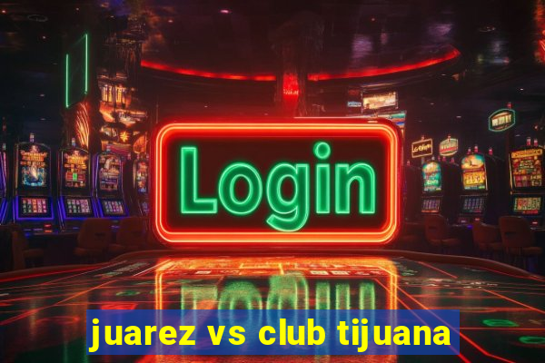 juarez vs club tijuana