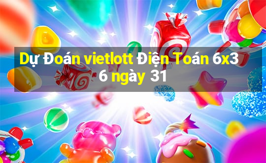 Dự Đoán vietlott Điện Toán 6x36 ngày 31