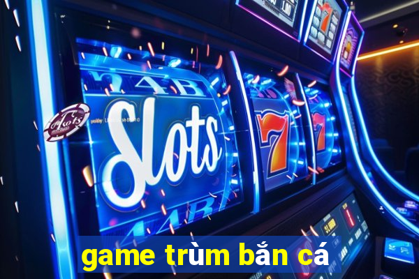 game trum ban ca