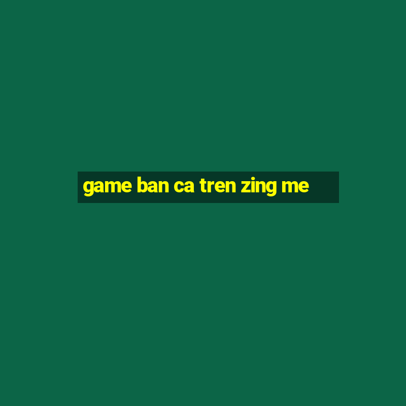 game ban ca tren zing me