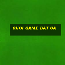 choi game bat ca