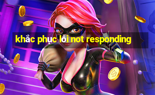 khắc phục lỗi not responding