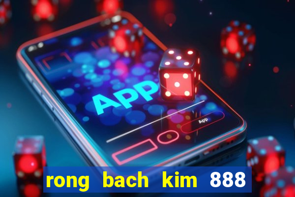 rong bach kim 888 hom nay