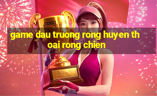 game dau truong rong huyen thoai rong chien