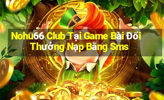 Nohu66 Club Tại Game Bài Đổi Thưởng Nạp Bằng Sms