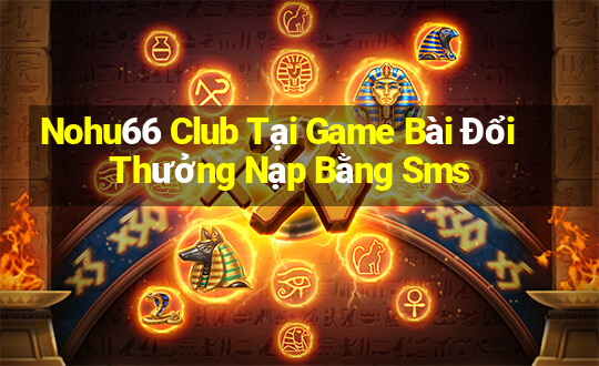 Nohu66 Club Tại Game Bài Đổi Thưởng Nạp Bằng Sms