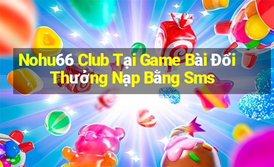 Nohu66 Club Tại Game Bài Đổi Thưởng Nạp Bằng Sms