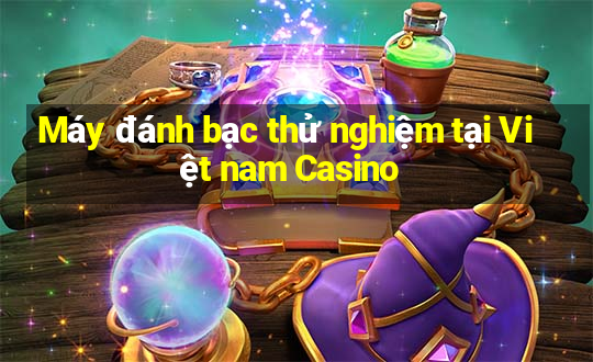 Máy đánh bạc thử nghiệm tại Việt nam Casino