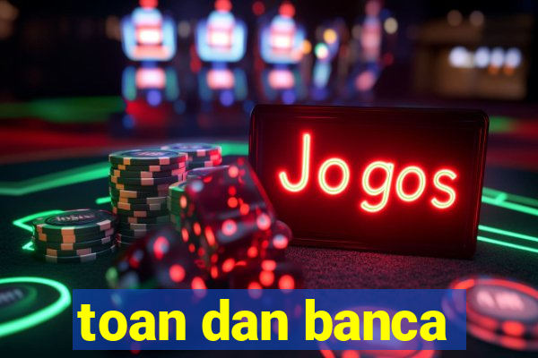 toan dan banca