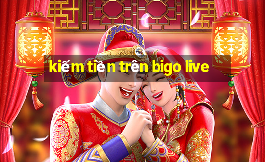 kiếm tiền trên bigo live