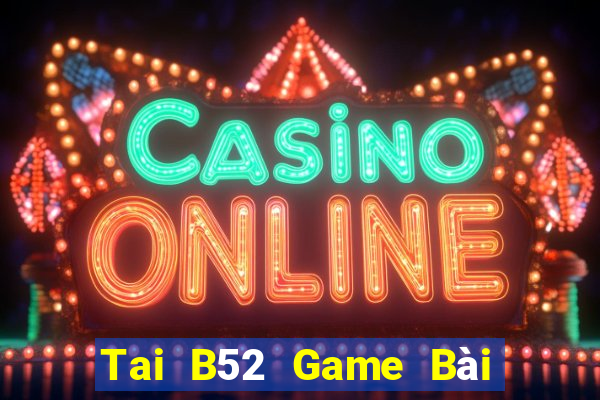 Tai B52 Game Bài Rút Tiền Uy Tín