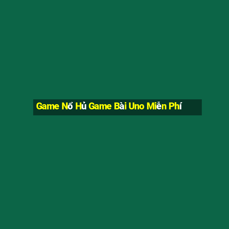 Game Nổ Hủ Game Bài Uno Miễn Phí