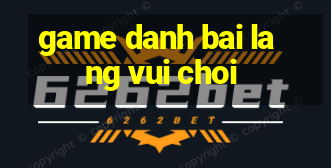 game danh bai lang vui choi