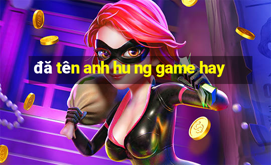 đă tên anh hu ng game hay