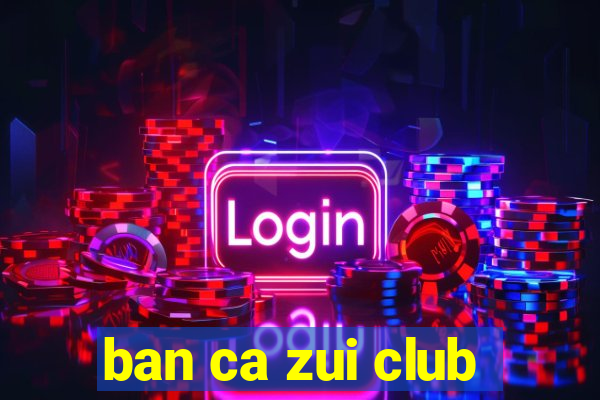 ban ca zui club