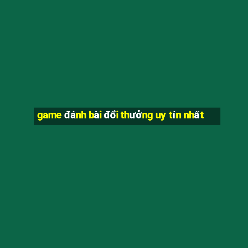 game đánh bài đổi thưởng uy tín nhất