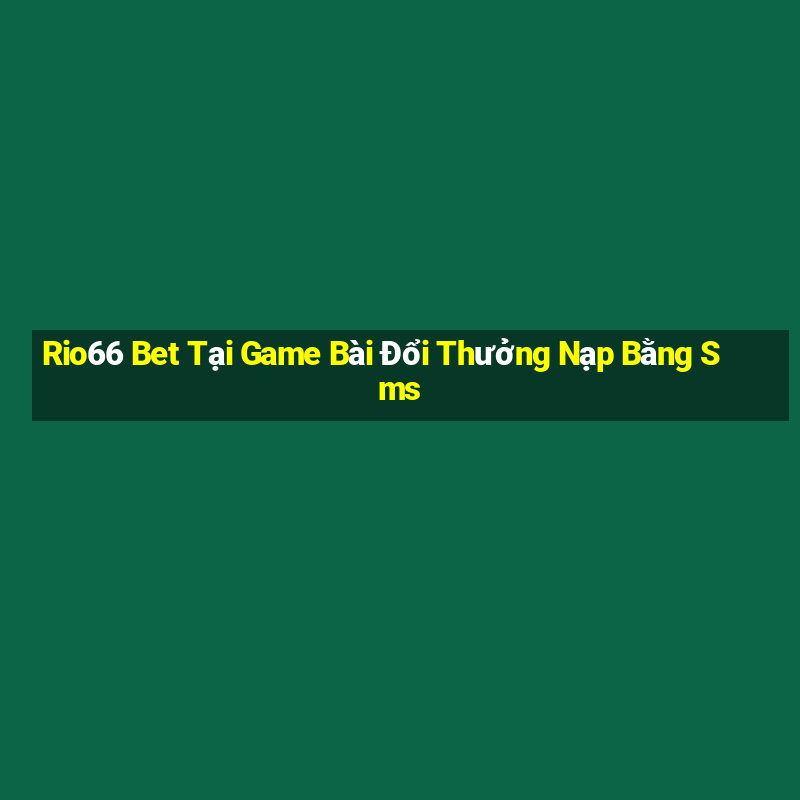 Rio66 Bet Tại Game Bài Đổi Thưởng Nạp Bằng Sms