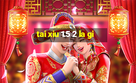 tai xiu 1.5 2 la gi